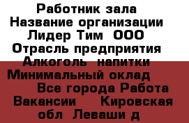 Работник зала › Название организации ­ Лидер Тим, ООО › Отрасль предприятия ­ Алкоголь, напитки › Минимальный оклад ­ 20 000 - Все города Работа » Вакансии   . Кировская обл.,Леваши д.